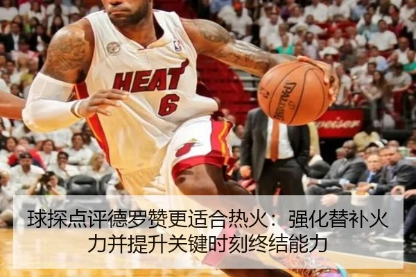 球探点评德罗赞更适合热火：强化替补火力并提升关键时刻终结能力