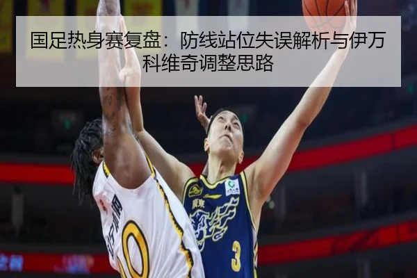 国足热身赛复盘：防线站位失误解析与伊万科维奇调整思路