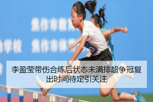 李盈莹带伤合练后状态未满排超争冠复出时间待定引关注